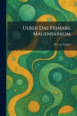 Ueber Das Primare Magensarkom - Werner Muller - cover