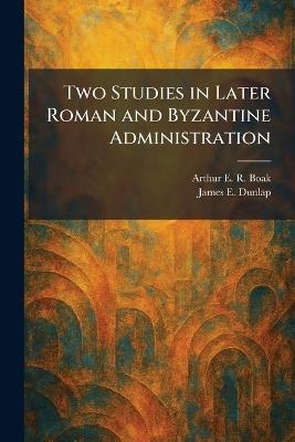 Two Studies in Later Roman and Byzantine Administration - Arthur E R Boak,James E Dunlap - cover