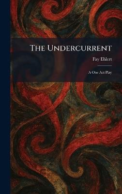 The Undercurrent: A One Act Play - Fay Ehlert - cover