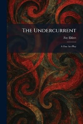The Undercurrent: A One Act Play - Fay Ehlert - cover
