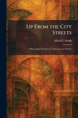 Up From the City Streets: A Biographical Study in Contemporary Politics - Alfred E Smith - cover