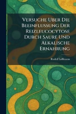 Versuche Uber Die Beeinflussung Der Reizleucocytose Durch Saure Und Alkalische Ernahrung - Rudolf Leffmann - cover