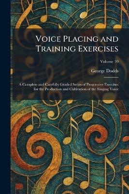 Voice Placing and Training Exercises: A Complete and Carefully Graded Series of Progressive Exercises for the Production and Cultivation of the Singing Voice - George Dodds - cover
