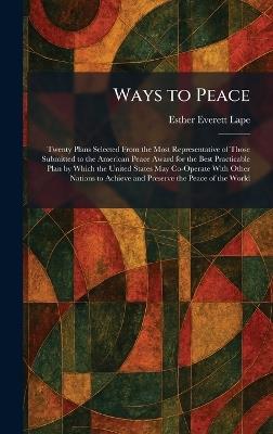 Ways to Peace: Twenty Plans Selected From the Most Representative of Those Submitted to the American Peace Award for the Best Practicable Plan by Which the United States May Co-Operate With Other Nations to Achieve and Preserve the Peace of the World - Esther Everett Lape - cover