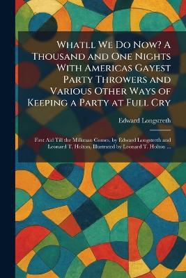 Whatll We Do Now? A Thousand and One Nights With Americas Gayest Party Throwers and Various Other Ways of Keeping a Party at Full Cry: First Aid Till the Milkman Comes, by Edward Longstreth and Leonard T. Holton, Illustrated by Leonard T. Holton ... - Edward Longstreth - cover