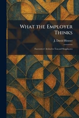 What the Employer Thinks: Executives' Attitudes Toward Employees - J David Houser - cover