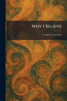 Why I Believe - Teunis E Gouwens - cover
