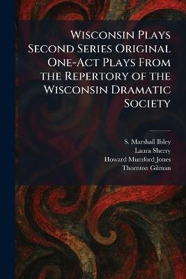 Wisconsin Plays Second Series Original One-Act Plays From the Repertory of the Wisconsin Dramatic Society - S Marshall Ilsley,Laura Sherry,Howard Mumford Jones - cover