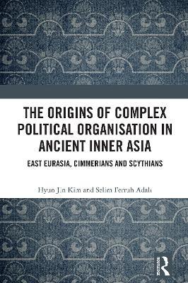 The Origins of Complex Political Organisation in Ancient Inner Asia: East Eurasia, Cimmerians and Scythians - Hyun Jin Kim,Selim Ferruh Adali - cover
