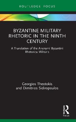Byzantine Military Rhetoric in the Ninth Century: A Translation of the Anonymi Byzantini Rhetorica Militaris - Georgios Theotokis,Dimitrios Sidiropoulos - cover