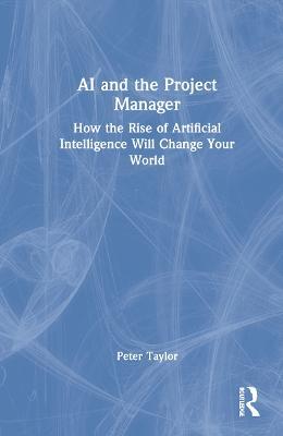 AI and the Project Manager: How the Rise of Artificial Intelligence Will Change Your World - Peter Taylor - cover