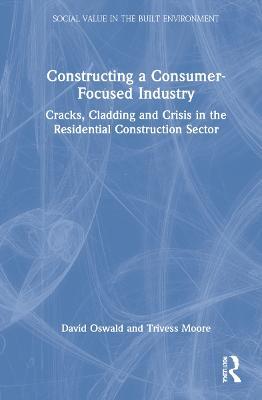 Constructing a Consumer-Focused Industry: Cracks, Cladding and Crisis in the Residential Construction Sector - David Oswald,Trivess Moore - cover