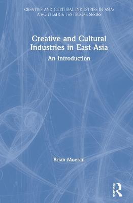 Creative and Cultural Industries in East Asia: An Introduction - Brian Moeran - cover