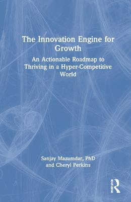 The Innovation Engine for Growth: An Actionable Roadmap to Thriving in a Hyper-Competitive World - Sanjay Mazumdar,Cheryl Perkins - cover