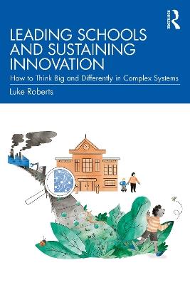 Leading Schools and Sustaining Innovation: How to Think Big and Differently in Complex Systems - Luke Roberts - cover