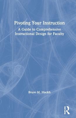Pivoting Your Instruction: A Guide to Comprehensive Instructional Design for Faculty - Bruce M. Mackh - cover