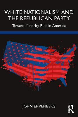 White Nationalism and the Republican Party: Toward Minority Rule in America - John Ehrenberg - cover
