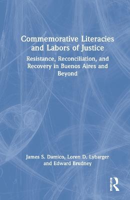 Commemorative Literacies and Labors of Justice: Resistance, Reconciliation, and Recovery in Buenos Aires and Beyond - James S. Damico,Loren D. Lybarger,Edward Brudney - cover