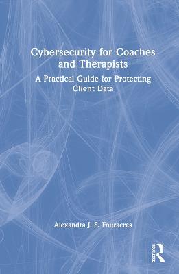 Cybersecurity for Coaches and Therapists: A Practical Guide for Protecting Client Data - Alexandra Fouracres - cover