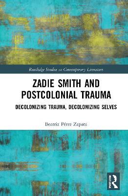 Zadie Smith and Postcolonial Trauma: Decolonising Trauma, Decolonising Selves - Beatriz Pérez Zapata - cover