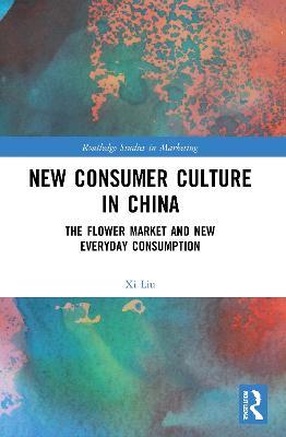 New Consumer Culture in China: The Flower Market and New Everyday Consumption - Xi Liu - cover