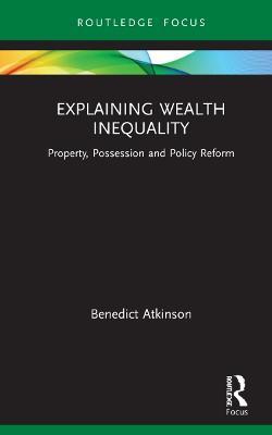 Explaining Wealth Inequality: Property, Possession and Policy Reform - Benedict Atkinson - cover
