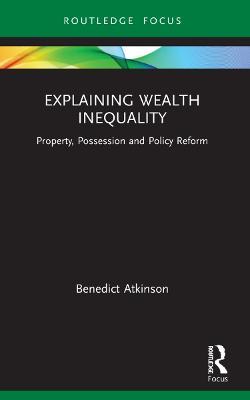 Explaining Wealth Inequality: Property, Possession and Policy Reform - Benedict Atkinson - cover