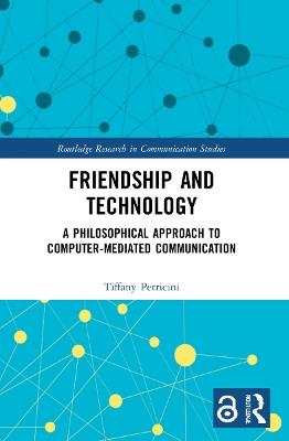 Friendship and Technology: A Philosophical Approach to Computer Mediated Communication - Tiffany A. Petricini - cover