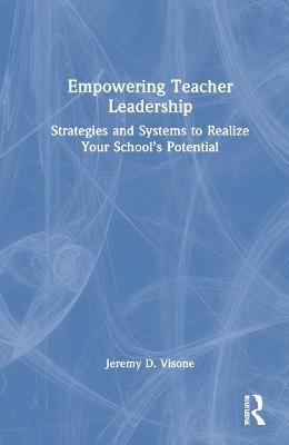 Empowering Teacher Leadership: Strategies and Systems to Realize Your School’s Potential - Jeremy D. Visone - cover