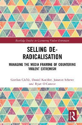 Selling De-Radicalisation: Managing the Media Framing of Countering Violent Extremism - Gordon Clubb,Daniel Koehler,Jonatan Schewe - cover