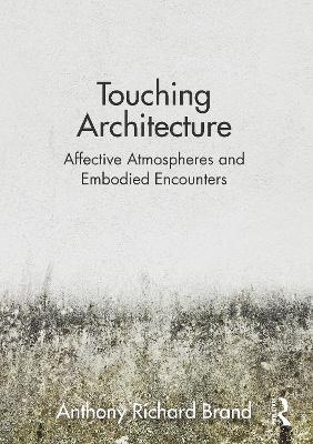 Touching Architecture: Affective Atmospheres and Embodied Encounters - Anthony Brand - cover