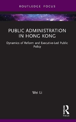 Public Administration in Hong Kong: Dynamics of Reform and Executive-Led Public Policy - Wei Li - cover