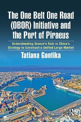 The One Belt One Road (OBOR) Initiative and the Port of Piraeus: Understanding Greece’s Role in China’s Strategy to Construct a Unified Large Market - Tatiana Gontika - cover
