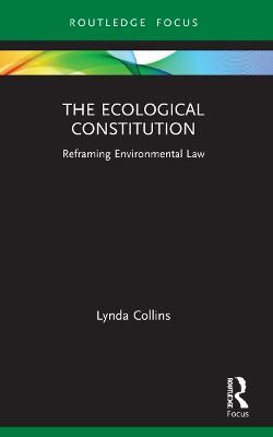 The Ecological Constitution: Reframing Environmental Law - Lynda Collins - cover