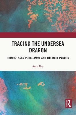 Tracing the Undersea Dragon: Chinese SSBN Programme and the Indo-Pacific - Amit Ray - cover