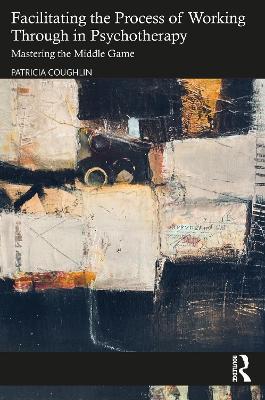 Facilitating the Process of Working Through in Psychotherapy: Mastering the Middle Game - Patricia Coughlin - cover