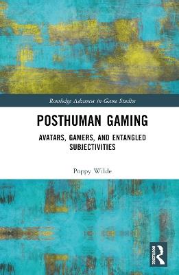 Posthuman Gaming: Avatars, Gamers, and Entangled Subjectivities - Poppy Wilde - cover