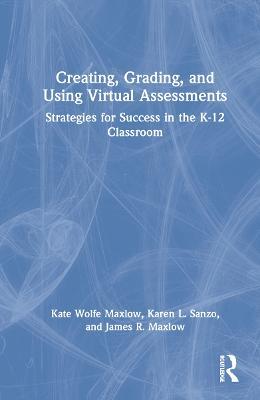 Creating, Grading, and Using Virtual Assessments: Strategies for Success in the K-12 Classroom - Kate Wolfe Maxlow,Karen L. Sanzo,James R. Maxlow - cover
