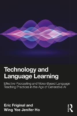 Technology and Language Learning: Effective Podcasting and Video-Based Language Teaching Practices in the Age of Generative AI - Eric Friginal,Wing Yee Jenifer Ho - cover