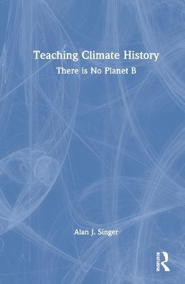 Teaching Climate History: There is No Planet B - Alan J. Singer - cover