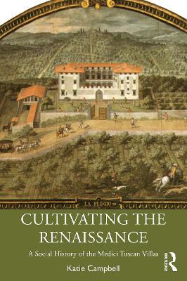 Cultivating the Renaissance: A Social History of the Medici Tuscan Villas - Katie Campbell - cover