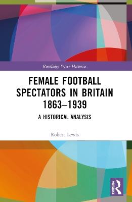 Female Football Spectators in Britain 1863-1939: A Historical Analysis - Robert Lewis - cover