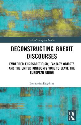 Deconstructing Brexit Discourses: Embedded Euroscepticism, Fantasy Objects and the United Kingdom’s Vote to Leave the European Union - Benjamin Hawkins - cover
