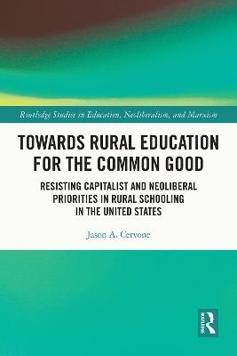 Towards Rural Education for the Common Good: Resisting Capitalist and Neoliberal Priorities in Rural Schooling in the United States - Jason A. Cervone - cover