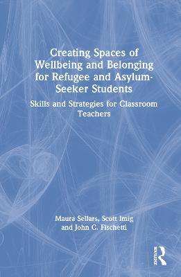 Creating Spaces of Wellbeing and Belonging for Refugee and Asylum-Seeker Students: Skills and Strategies for Classroom Teachers - Maura Sellars,Scott Imig,John C. Fischetti - cover