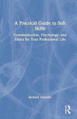 A Practical Guide to Soft Skills: Communication, Psychology, and Ethics for Your Professional Life - Richard Almonte - cover
