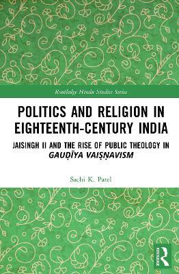 Politics and Religion in Eighteenth-Century India: Jaisingh II and the Rise of Public Theology in Gau?iya Vai??avism - Sachi Patel - cover