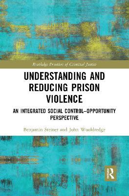 Understanding and Reducing Prison Violence: An Integrated Social Control-Opportunity Perspective - Benjamin Steiner,John Wooldredge - cover
