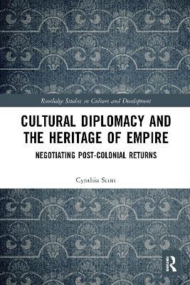 Cultural Diplomacy and the Heritage of Empire: Negotiating Post-Colonial Returns - Cynthia Scott - cover