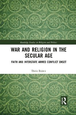 War and Religion in the Secular Age: Faith and Interstate Armed Conflict Onset - Davis Brown - cover